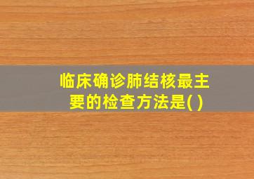 临床确诊肺结核最主要的检查方法是( )